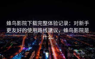 蜂鸟影院下载完整体验记录：对新手更友好的使用路线建议，蜂鸟影院是什么