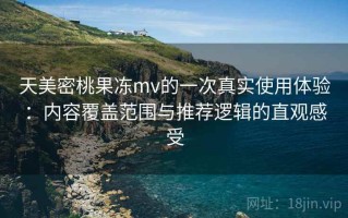 天美密桃果冻mv的一次真实使用体验：内容覆盖范围与推荐逻辑的直观感受