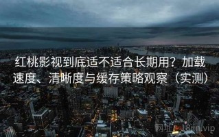 红桃影视到底适不适合长期用？加载速度、清晰度与缓存策略观察（实测）