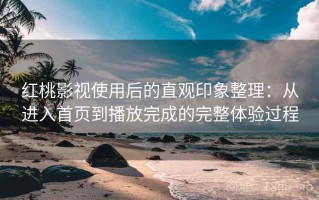 红桃影视使用后的直观印象整理：从进入首页到播放完成的完整体验过程