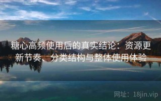 糖心高频使用后的真实结论：资源更新节奏、分类结构与整体使用体验