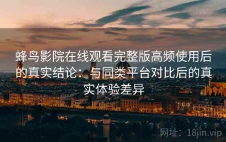 蜂鸟影院在线观看完整版高频使用后的真实结论：与同类平台对比后的真实体验差异