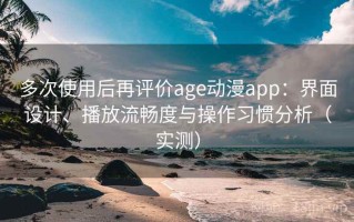 多次使用后再评价age动漫app：界面设计、播放流畅度与操作习惯分析（实测）
