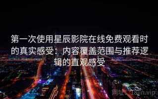 第一次使用星辰影院在线免费观看时的真实感受：内容覆盖范围与推荐逻辑的直观感受