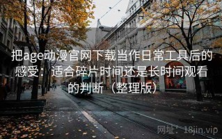 把age动漫官网下载当作日常工具后的感受：适合碎片时间还是长时间观看的判断（整理版）
