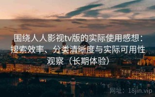 围绕人人影视tv版的实际使用感想：搜索效率、分类清晰度与实际可用性观察（长期体验）