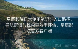 星辰影院日常使用笔记：入口路径、导航逻辑与找内容效率评估，星辰影院官方客户端