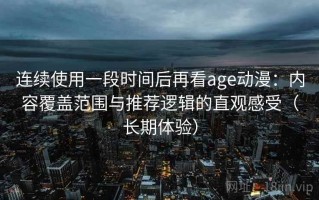 连续使用一段时间后再看age动漫：内容覆盖范围与推荐逻辑的直观感受（长期体验）