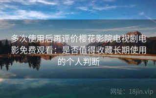 多次使用后再评价樱花影院电视剧电影免费观看：是否值得收藏长期使用的个人判断