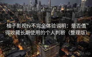 柚子影视tv不完全体验说明：是否值得收藏长期使用的个人判断（整理版）