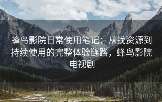 蜂鸟影院日常使用笔记：从找资源到持续使用的完整体验链路，蜂鸟影院电视剧