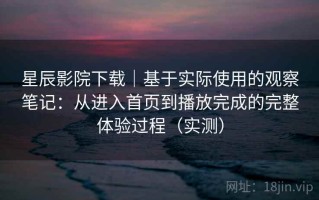 星辰影院下载｜基于实际使用的观察笔记：从进入首页到播放完成的完整体验过程（实测）