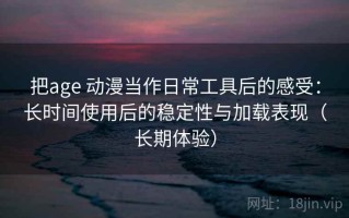 把age 动漫当作日常工具后的感受：长时间使用后的稳定性与加载表现（长期体验）
