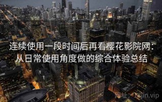 连续使用一段时间后再看樱花影院网：从日常使用角度做的综合体验总结