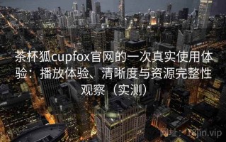 茶杯狐cupfox官网的一次真实使用体验：播放体验、清晰度与资源完整性观察（实测）