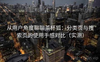 从用户角度聊聊茶杯狐：分类页与搜索页的使用手感对比（实测）
