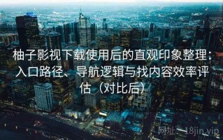 柚子影视下载使用后的直观印象整理：入口路径、导航逻辑与找内容效率评估（对比后）