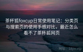 茶杯狐foxcup日常使用笔记：分类页与搜索页的使用手感对比，最近怎么看不了茶杯狐网页