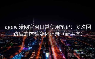 age动漫网官网日常使用笔记：多次回访后的体验变化记录（新手向）