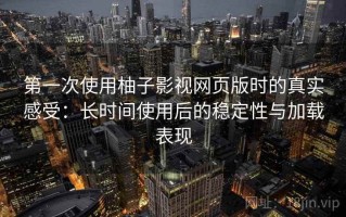 第一次使用柚子影视网页版时的真实感受：长时间使用后的稳定性与加载表现
