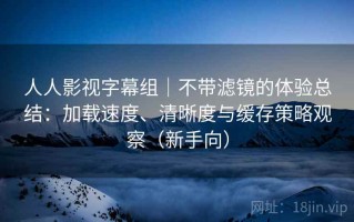 人人影视字幕组｜不带滤镜的体验总结：加载速度、清晰度与缓存策略观察（新手向）