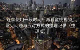 连续使用一段时间后再看蜜桃视频：常见问题与应对方式的整理记录（整理版）