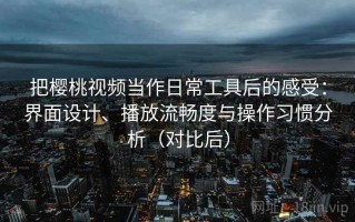把樱桃视频当作日常工具后的感受：界面设计、播放流畅度与操作习惯分析（对比后）