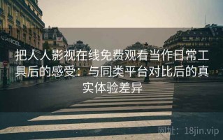 把人人影视在线免费观看当作日常工具后的感受：与同类平台对比后的真实体验差异