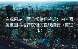 白虎网站一区日常使用笔记：内容覆盖范围与推荐逻辑的直观感受（整理版）