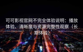 可可影视官网不完全体验说明：播放体验、清晰度与资源完整性观察（长期体验）