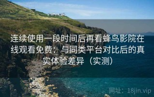 连续使用一段时间后再看蜂鸟影院在线观看免费：与同类平台对比后的真实体验差异（实测）