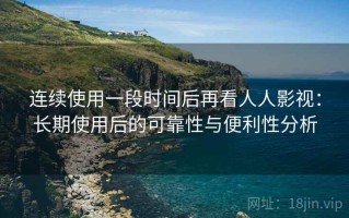 连续使用一段时间后再看人人影视：长期使用后的可靠性与便利性分析