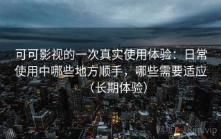 可可影视的一次真实使用体验：日常使用中哪些地方顺手，哪些需要适应（长期体验）