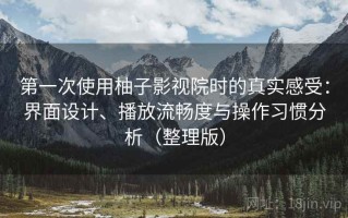 第一次使用柚子影视院时的真实感受：界面设计、播放流畅度与操作习惯分析（整理版）