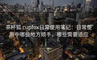 茶杯狐 cupfox日常使用笔记：日常使用中哪些地方顺手，哪些需要适应