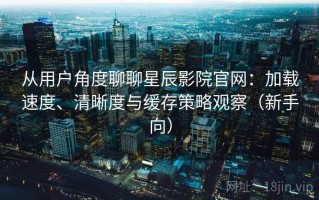 从用户角度聊聊星辰影院官网：加载速度、清晰度与缓存策略观察（新手向）
