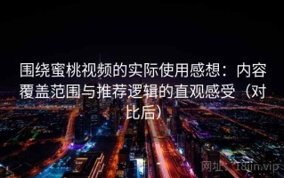 围绕蜜桃视频的实际使用感想：内容覆盖范围与推荐逻辑的直观感受（对比后）