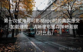 第一次使用可可影视app时的真实感受：加载速度、清晰度与缓存策略观察（对比后）