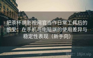 把茶杯胡影视网官当作日常工具后的感受：在手机与电脑端的使用差异与稳定性表现（新手向）