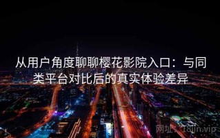从用户角度聊聊樱花影院入口：与同类平台对比后的真实体验差异
