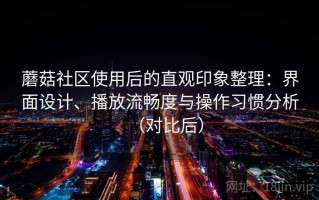 蘑菇社区使用后的直观印象整理：界面设计、播放流畅度与操作习惯分析（对比后）