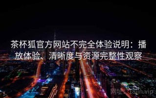 茶杯狐官方网站不完全体验说明：播放体验、清晰度与资源完整性观察