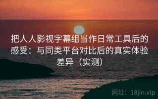 把人人影视字幕组当作日常工具后的感受：与同类平台对比后的真实体验差异（实测）