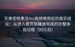 天美密桃果冻mv高频使用后的真实结论：从进入首页到播放完成的完整体验过程（对比后）