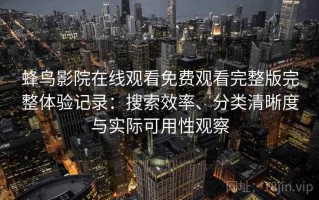 蜂鸟影院在线观看免费观看完整版完整体验记录：搜索效率、分类清晰度与实际可用性观察