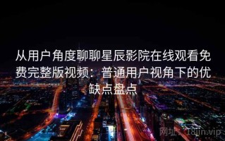 从用户角度聊聊星辰影院在线观看免费完整版视频：普通用户视角下的优缺点盘点