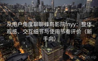 从用户角度聊聊蜂鸟影院fnyy：整体观感、交互细节与使用节奏评价（新手向）