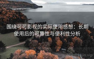 围绕可可影视的实际使用感想：长期使用后的可靠性与便利性分析