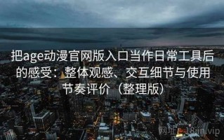 把age动漫官网版入口当作日常工具后的感受：整体观感、交互细节与使用节奏评价（整理版）