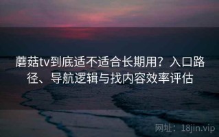 蘑菇tv到底适不适合长期用？入口路径、导航逻辑与找内容效率评估